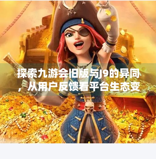 探索九游会旧版与J9的异同，从用户反馈看平台生态变迁,九游会旧版j9