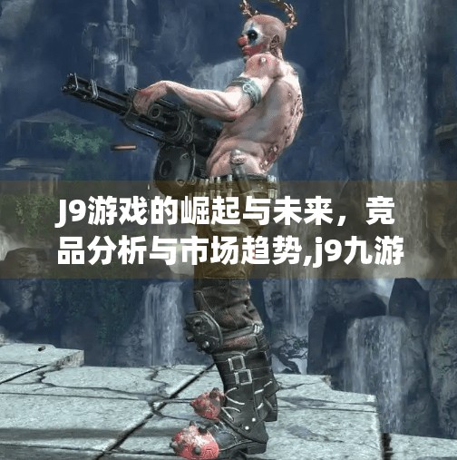 J9游戏的崛起与未来,竞品分析与市场趋势,j9九游跟什么合并 J9游戏的崛起与未来,竞品分析与市场趋势,j9九游跟什么合并