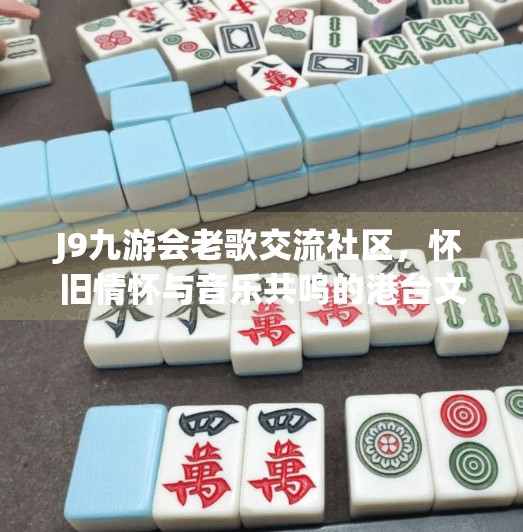 J9九游会老歌交流社区，怀旧情怀与音乐共鸣的港台文化盛宴,j9九游会老歌交流社区