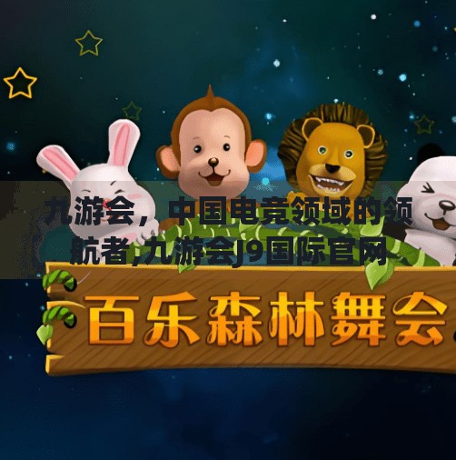 九游会，中国电竞领域的领航者,九游会J9国际官网