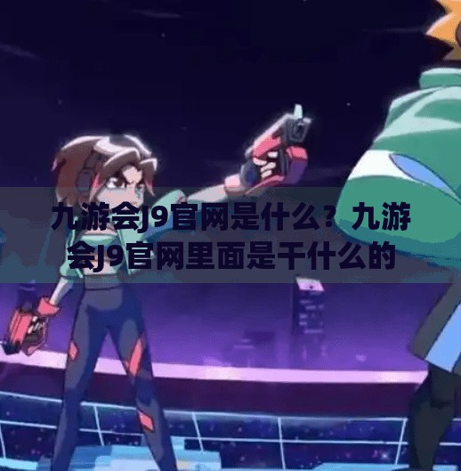 九游会J9官网是什么？九游会J9官网里面是干什么的