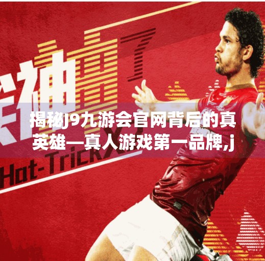 揭秘J9九游会官网背后的真英雄—真人游戏第一品牌,j9九游会官网-真人游戏第一品牌