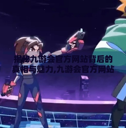 揭秘九游会官方网站背后的真相与魅力,九游会官方网站中心