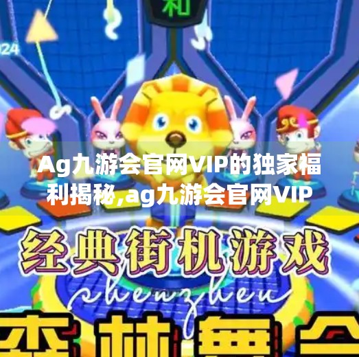 Ag九游会官网VIP的独家福利揭秘,ag九游会官网VIP