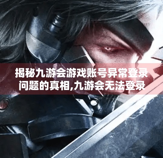 揭秘九游会游戏账号异常登录问题的真相,九游会无法登录游戏吗