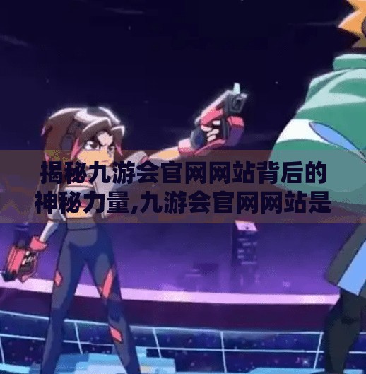 揭秘九游会官网网站背后的神秘力量,九游会官网网站是什么