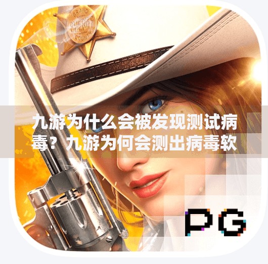 九游为什么会被发现测试病毒？九游为何会测出病毒软件