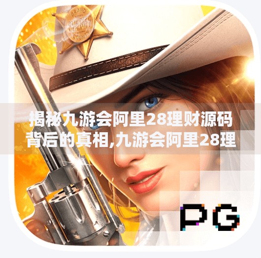 揭秘九游会阿里28理财源码背后的真相,九游会阿里28理财源码