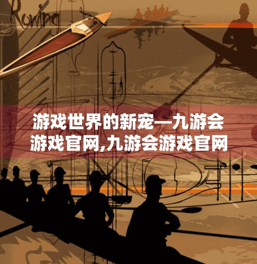 游戏世界的新宠—九游会游戏官网,九游会游戏官网下载安装