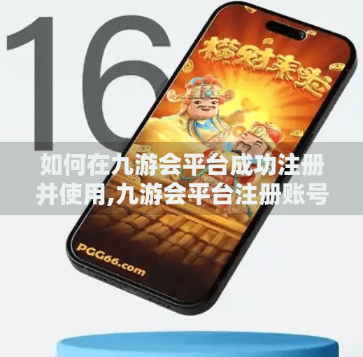 如何在九游会平台成功注册并使用,九游会平台注册账号
