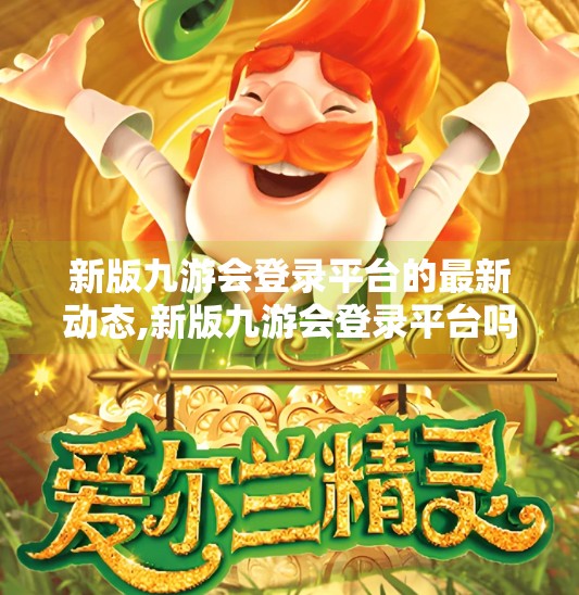 新版九游会登录平台的最新动态,新版九游会登录平台吗 新版九游会登录平台的最新动态,新版九游会登录平台吗