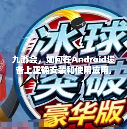 九游会，如何在Android设备上正确安装和使用应用,为什么九游会显示应用