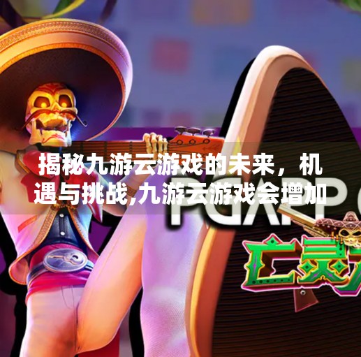 揭秘九游云游戏的未来，机遇与挑战,九游云游戏会增加吗