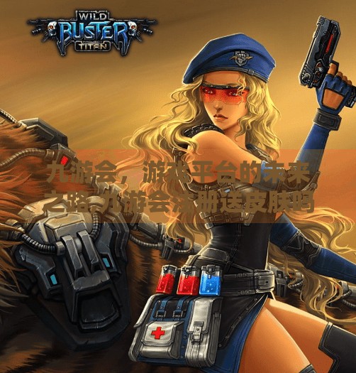 九游会，游戏平台的未来之路,九游会注册送皮肤吗