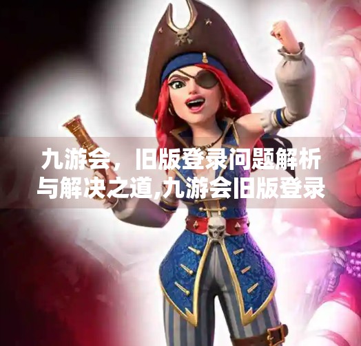 九游会，旧版登录问题解析与解决之道,九游会旧版登录不了吗
