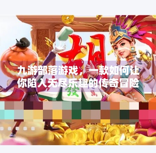 九游部落游戏，一款如何让你陷入无尽乐趣的传奇冒险之旅,九游部落游戏会入迷吗