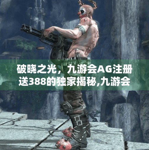 破晓之光，九游会AG注册送388的独家揭秘,九游会AG注册送388