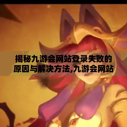 揭秘九游会网站登录失败的原因与解决方法,九游会网站登录失败吗