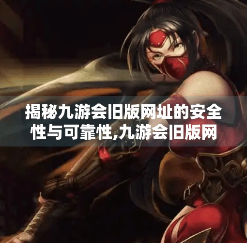 揭秘九游会旧版网址的安全性与可靠性,九游会旧版网址吗安全吗