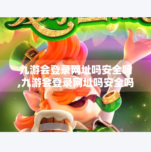九游会登录网址吗安全吗,九游会登录网址吗安全吗 九游会登录网址吗安全吗,九游会登录网址吗安全吗