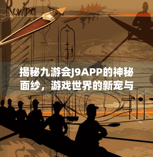 揭秘九游会J9APP的神秘面纱，游戏世界的新宠与未来趋势,九游会j9app下载