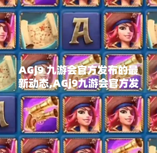 AGj9 九游会官方发布的最新动态,AGj9九游会官方发布