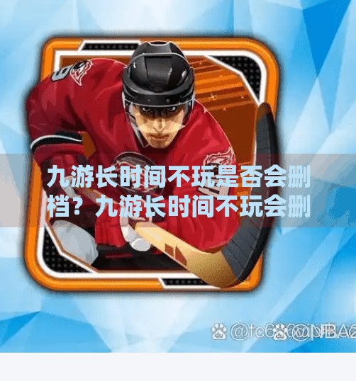 九游长时间不玩是否会删档？九游长时间不玩会删档吗