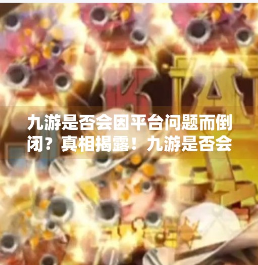 九游是否会因平台问题而倒闭？真相揭露！九游是否会倒闭了知