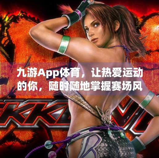 九游App体育,让热爱运动的你,随时随地掌握赛场风云!九游app体育 九游App体育,让热爱运动的你,随时随地掌握赛场风云!九游app体育