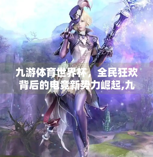 九游体育世界杯，全民狂欢背后的电竞新势力崛起,九游体育世界杯