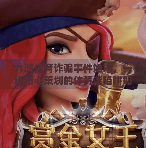 九游体育诈骗事件始末，一场精心策划的体育迷陷阱如何让千万用户血本无归？九游体育诈骗事件始末