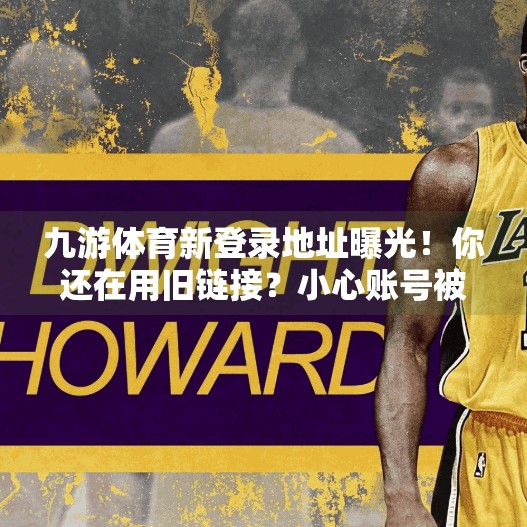 九游体育新登录地址曝光！你还在用旧链接？小心账号被盗！九游体育最新登录地址