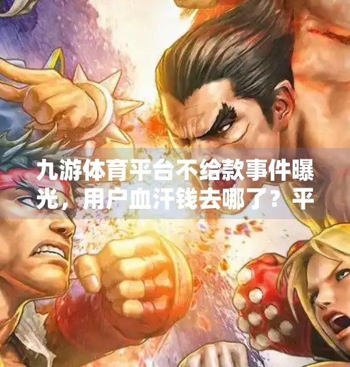 九游体育平台不给款事件曝光，用户血汗钱去哪了？平台诚信危机如何破局？九游体育平台不给出款