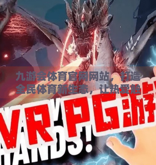 九游会体育官网网站，打造全民体育新生态，让热爱触手可及！九游会体育官网网站