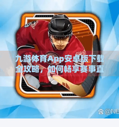 九游体育App安卓版下载全攻略，如何畅享赛事直播与实时数据？九游体育app下载安卓