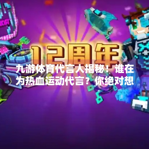 九游体育代言人揭秘！谁在为热血运动代言？你绝对想不到！九游体育代言人是谁