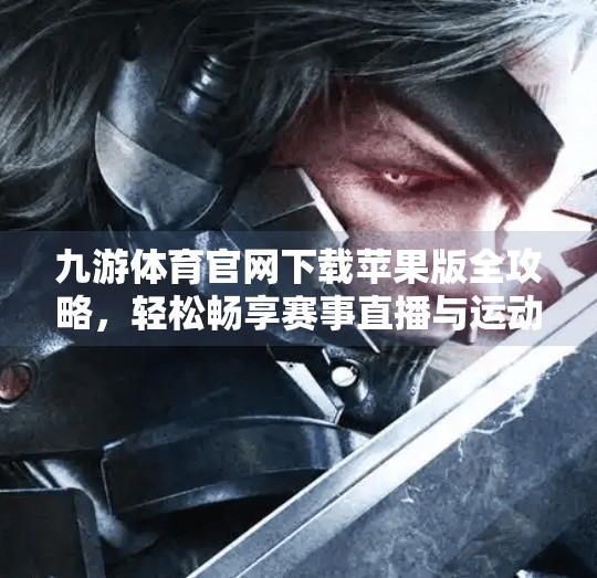 九游体育官网下载苹果版全攻略，轻松畅享赛事直播与运动资讯！九游体育官网下载苹果版