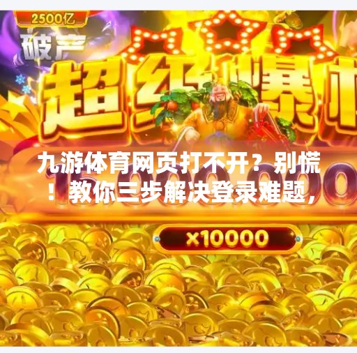 九游体育网页打不开？别慌！教你三步解决登录难题，畅享赛事不卡顿！九游体育网页登陆不了了