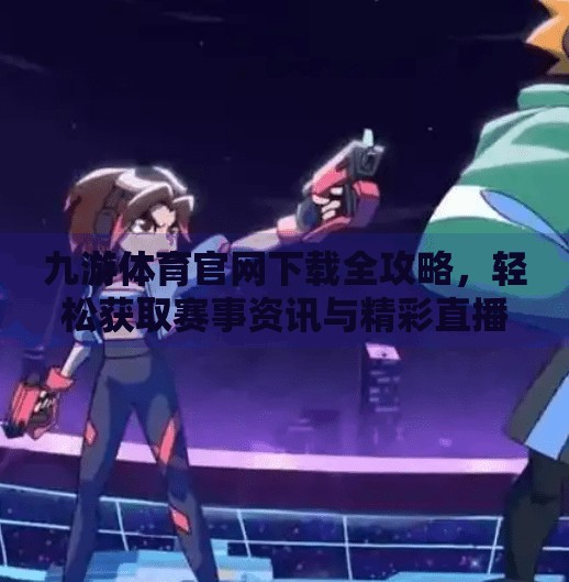 九游体育官网下载全攻略，轻松获取赛事资讯与精彩直播，打造你的专属体育帝国！九游体育官方网站下载