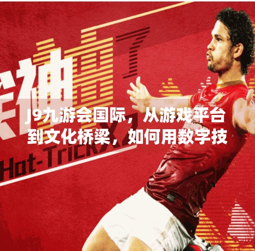 J9九游会国际，从游戏平台到文化桥梁，如何用数字技术重塑全球娱乐新生态？j9九游会国际