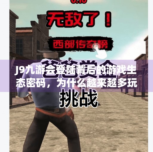 J9九游会登陆背后的游戏生态密码，为什么越来越多玩家选择它？j9九游会登陆