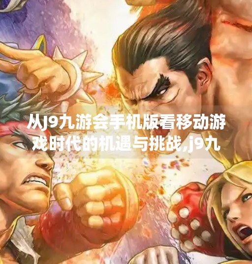 从J9九游会手机版看移动游戏时代的机遇与挑战,j9九游会手机版