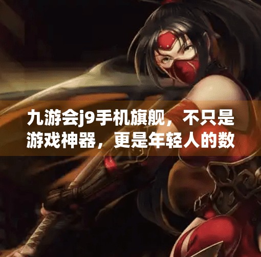 九游会j9手机旗舰，不只是游戏神器，更是年轻人的数字生活方式新选择,九游会j9手机旗舰