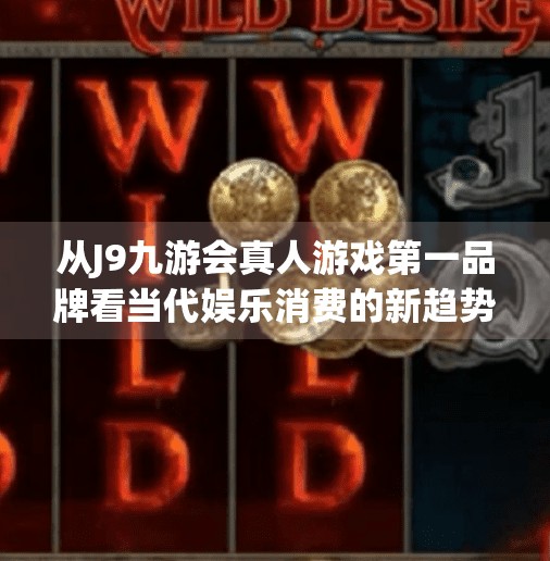 从J9九游会真人游戏第一品牌看当代娱乐消费的新趋势,J9九游会真人游戏第一品牌