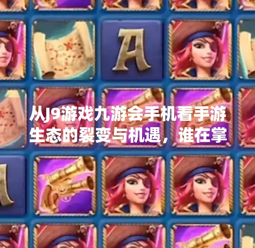 从J9游戏九游会手机看手游生态的裂变与机遇，谁在掌控玩家的时间？j9游戏九游会手机