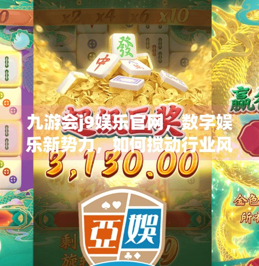 九游会j9娱乐官网，数字娱乐新势力，如何搅动行业风云？九游会j9娱乐官网