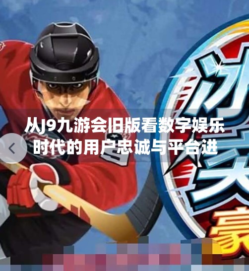 从J9九游会旧版看数字娱乐时代的用户忠诚与平台进化,j9九游会旧版