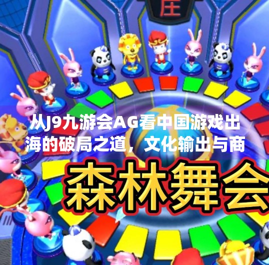 从J9九游会AG看中国游戏出海的破局之道，文化输出与商业智慧的双赢,j9九游会ag