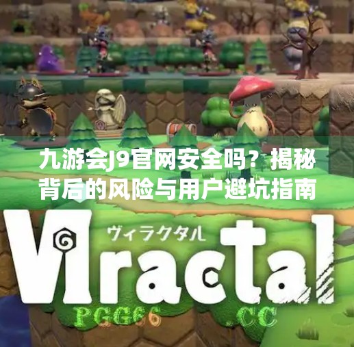 九游会J9官网安全吗？揭秘背后的风险与用户避坑指南！九游会J9官网安全吗