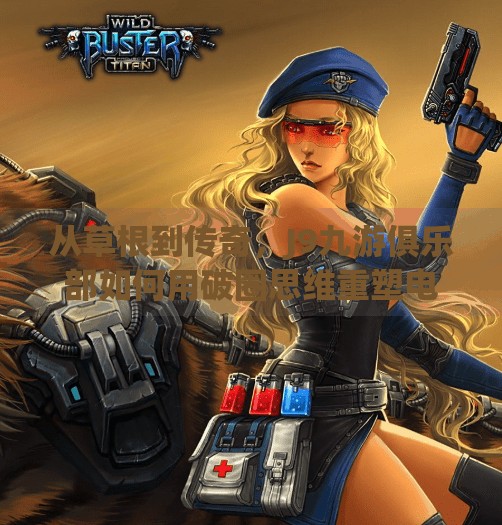 从草根到传奇，J9九游俱乐部如何用破圈思维重塑电竞新生态？j9九游俱乐部